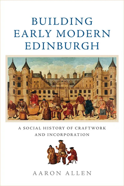 Building Early Modern Edinburgh: A Social History of Craftwork and Incorporation - Paperback