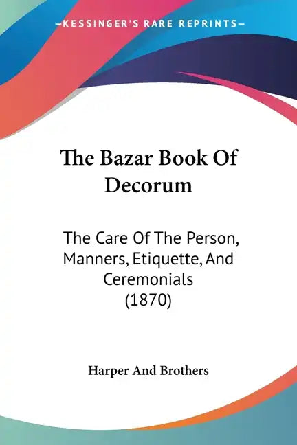 The Bazar Book Of Decorum: The Care Of The Person, Manners, Etiquette, And Ceremonials (1870) - Paperback