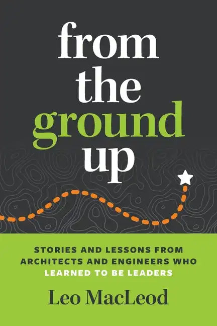 From the Ground Up: Stories and Lessons from Architects and Engineers Who Learned to Be Leaders - Paperback