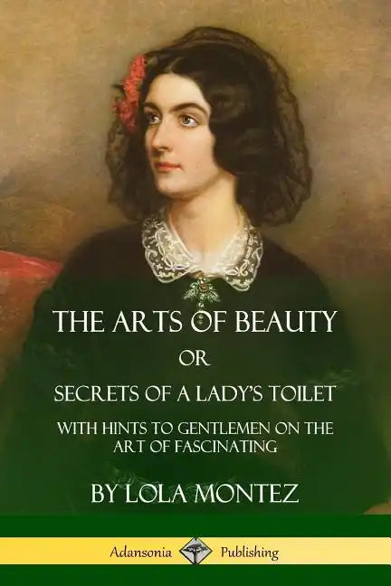 The Arts of Beauty, Or, Secrets of a Lady's Toilet: With Hints to Gentlemen on the Art of Fascinating - Paperback