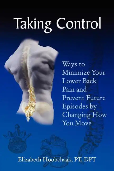 Taking Control: Ways to Minimize Your Lower Back Pain and Prevent Future Episodes by Changing How You Move - Paperback