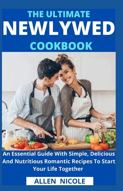 The Ultimate Newlywed Cookbook: An Essential Guide With Simple, Delicious And Nutritious Romantic Recipes To Start Your Life Together - Paperback