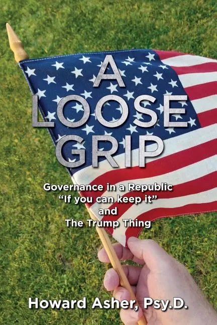 A Loose Grip: Governance in a Republic - "If you can keep it" - and The Trump Thing - Paperback
