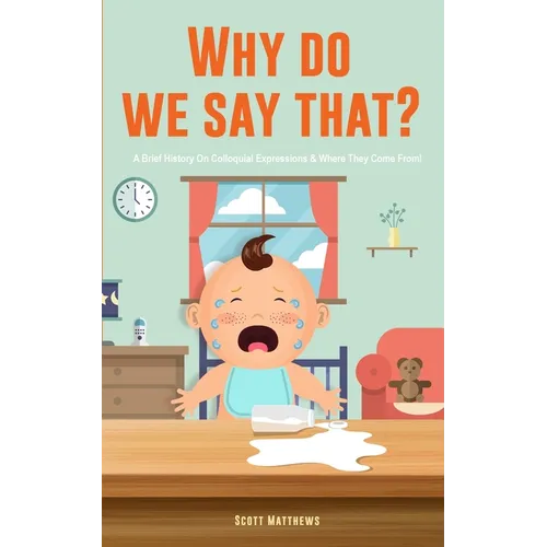 Why Do We Say That? 101 Idioms, Phrases, Sayings & Facts! A Brief History On Colloquial Expressions & Where They Come From! - Paperback