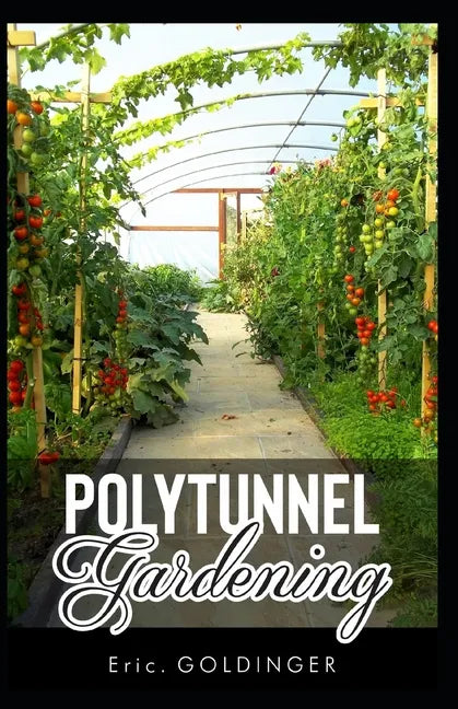 Polytunnel Gardening: Secrets to Growing Fruits and Vegetables All Year Round (The alternative to Greenhouse Gardening). - Paperback