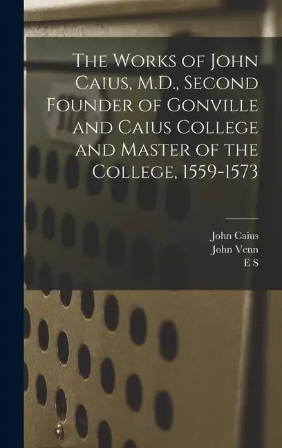 The Works of John Caius, M.D., Second Founder of Gonville and Caius College and Master of the College, 1559-1573 - Hardcover