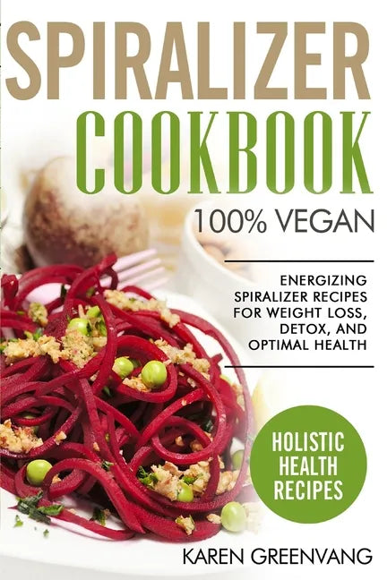 Spiralizer Cookbook: 100% Vegan: Energizing Spiralizer Recipes for Weight Loss, Detox, and Optimal Health - Paperback