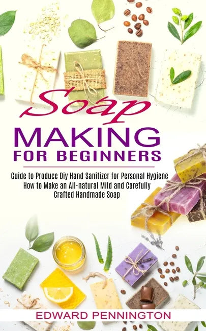Soap Making for Beginners: How to Make an All-natural Mild and Carefully Crafted Handmade Soap (Guide to Produce Diy Hand Sanitizer for Personal - Paperback