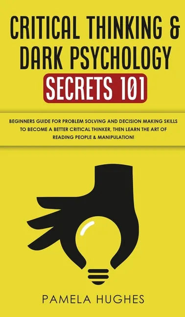 Critical Thinking & Dark Psychology Secrets 101: Beginners Guide for Problem Solving and Decision Making skills to become a better Critical Thinker, t - Hardcover