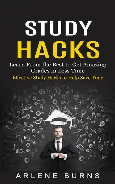 Study Hacks: Effective Study Hacks to Help Save Time (Learn From the Best to Get Amazing Grades in Less Time) - Paperback