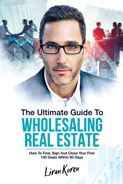The Ultimate Guide To Wholesaling Real Estate: How To Find, Sign And Close Your First 100 Deals Within 90 Days. - Paperback