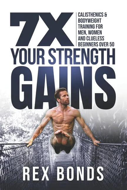 7X Your Strength Gains: Calisthenics & Bodyweight Training For Men, Women, And Clueless Beginners Over 50 - Paperback