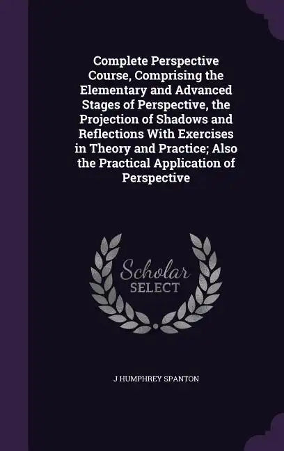 Complete Perspective Course, Comprising the Elementary and Advanced Stages of Perspective, the Projection of Shadows and Reflections With Exercises in - Hardcover