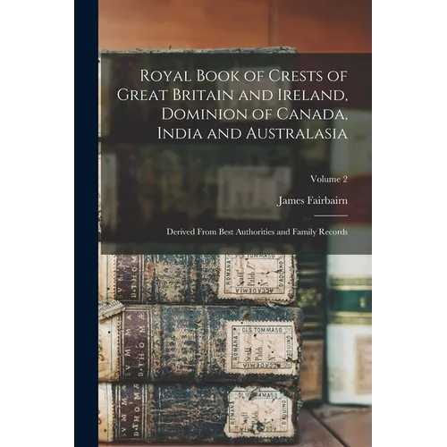 Royal Book of Crests of Great Britain and Ireland, Dominion of Canada, India and Australasia: Derived From Best Authorities and Family Records; Volume - Paperback
