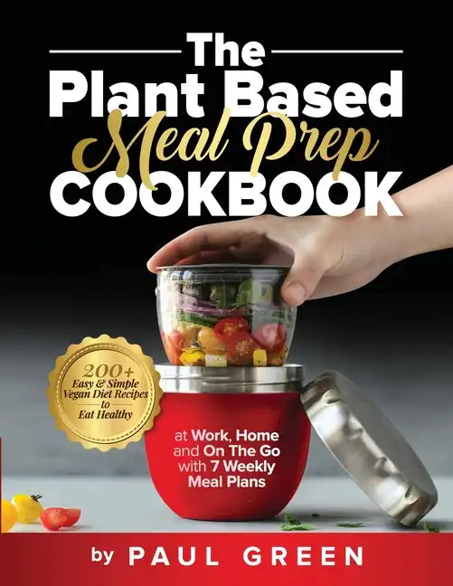 The Plant Based Meal Prep Cookbook: 200+ Easy & Simple Vegan Diet Recipes To Eat Healthy at Work, Home, and On The Go With 7 Weekly Meal Plans - Paperback