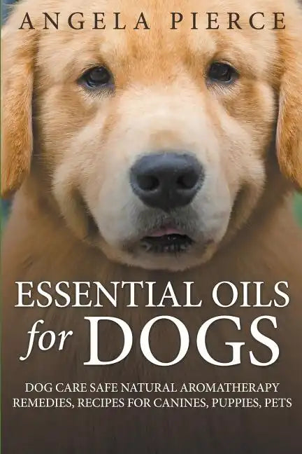 Essential Oils For Dogs: Dog Care Safe Natural Aromatherapy Remedies, Recipes For Canines, Puppies, Pets - Paperback