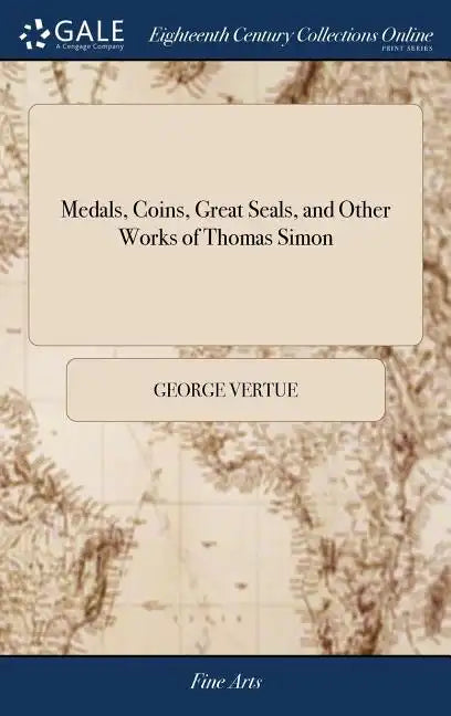 Medals, Coins, Great Seals, and Other Works of Thomas Simon: Engraved and Described by George Vertue. The Second Edition, With Additional Plates and N - Hardcover