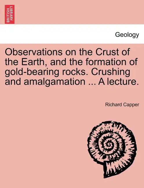 Observations on the Crust of the Earth, and the Formation of Gold-Bearing Rocks. Crushing and Amalgamation ... a Lecture. - Paperback