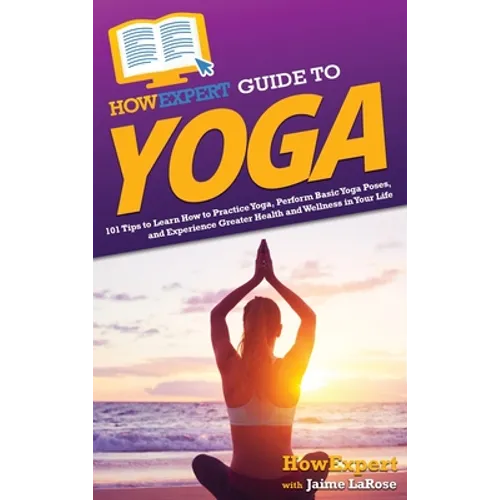 HowExpert Guide to Yoga: 101 Tips to Learn How to Practice Yoga, Perform Basic Yoga Poses, and Experience Greater Health and Wellness in Your Life - Hardcover