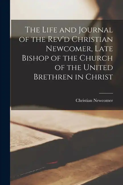 The Life and Journal of the Rev'd Christian Newcomer, Late Bishop of the Church of the United Brethren in Christ - Paperback