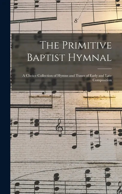 The Primitive Baptist Hymnal: a Choice Collection of Hymns and Tunes of Early and Late Composition - Hardcover