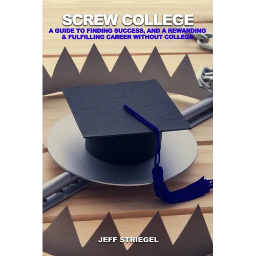 Screw College: A Guide to Finding Success, and a Rewarding & Fulfilling Career without College - Paperback