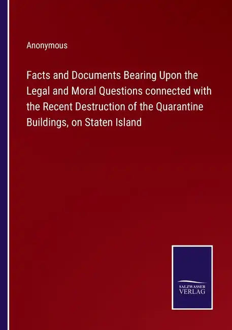 Facts and Documents Bearing Upon the Legal and Moral Questions connected with the Recent Destruction of the Quarantine Buildings, on Staten Island - Paperback