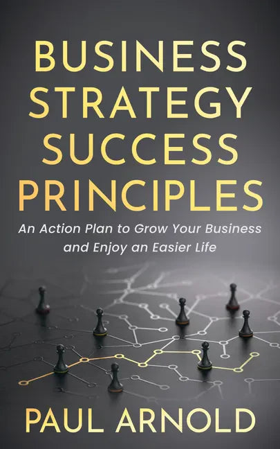 Business Strategy Success Principles: An Action Plan to Grow Your Business and Enjoy an Easier Life - Paperback