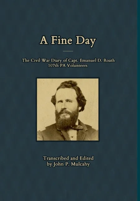 A Fine Day - The Civil War Diary of Captain Emanuel D. Roath, 107th PA Volunteers, 1864 - Hardcover