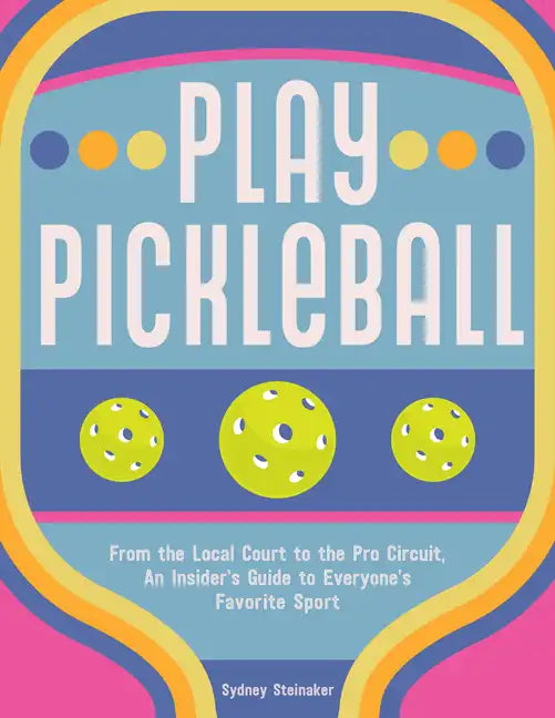 Play Pickleball: From the Local Court to the Pro Circuit, an Insider's Guide to Everyone's Favorite Sport - Hardcover