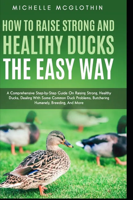 How to Raise Strong and Healthy Ducks The Easy Way: A Comprehensive Step-by-Step Guide On Raising Strong, Healthy Ducks, Dealing With Some Common Duck - Paperback