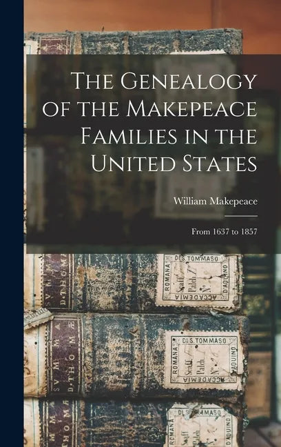 The Genealogy of the Makepeace Families in the United States: From 1637 to 1857 - Hardcover