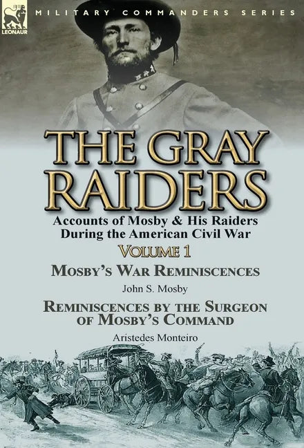The Gray Raiders-Volume 1: Accounts of Mosby & His Raiders During the American Civil War-Mosby's War Reminiscences by John S. Mosby & Reminiscenc - Hardcover