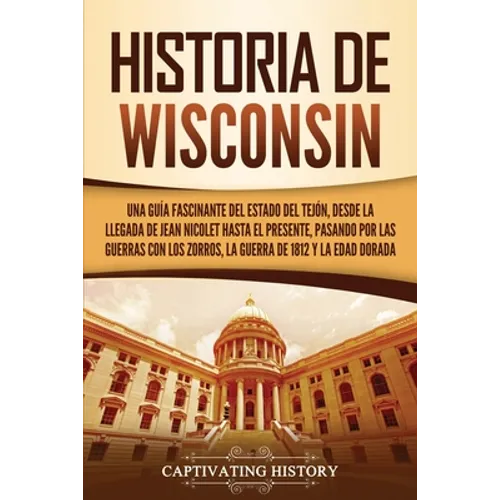 Historia de Wisconsin: Una guía fascinante del Estado del Tejón, desde la llegada de Jean Nicolet hasta el presente, pasando por las guerras con los Z - Paperback