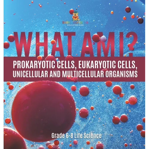What Am I? Prokaryotic Cells, Eukaryotic Cells, Unicellular and Multicellular Organisms Grade 6-8 Life Science - Hardcover