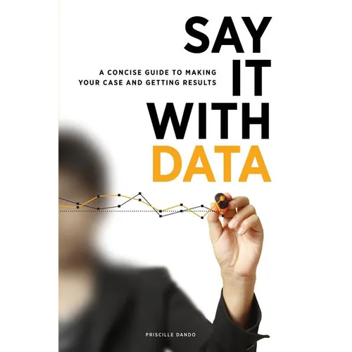 Say It with Data: A Concise Guide to Making Your Case and Getting Results - Paperback