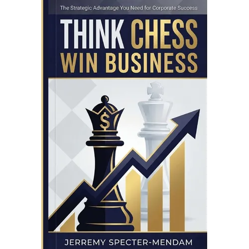 Think Chess Win Business: REVISED EDITION - Business Strategies and Strategic Advantage You Need For Corporate Success - Paperback
