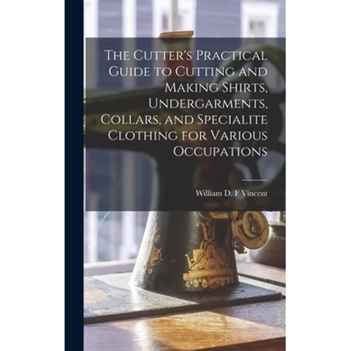 The Cutter's Practical Guide to Cutting and Making Shirts, Undergarments, Collars, and Specialite Clothing for Various Occupations - Hardcover
