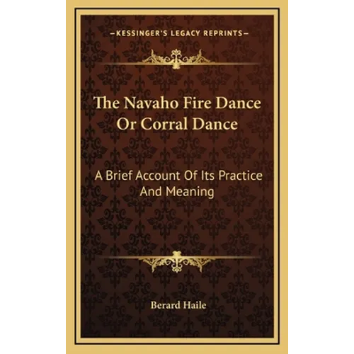 The Navaho Fire Dance Or Corral Dance: A Brief Account Of Its Practice And Meaning - Hardcover