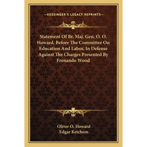 Statement Of Br. Maj. Gen. O. O. Howard, Before The Committee On Education And Labor, In Defense Against The Charges Presented By Frenando Wood - Paperback
