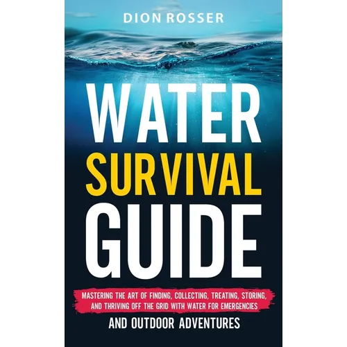 Water Survival Guide: Mastering the Art of Finding, Collecting, Treating, Storing, and Thriving Off the Grid with Water for Emergencies and Outdoor Ad - Hardcover