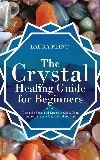 The Crystal Healing Guide for Beginners: Learn the Power and Rituals to Clean, Clear, and Activate Your Heart, Mind, and Soul - Hardcover