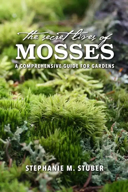 The Secret Lives of Mosses: A Comprehensive Guide for Gardens - Paperback