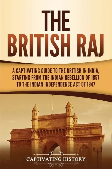 The British Raj: A Captivating Guide to the British in India, Starting from the Indian Rebellion of 1857 to the Indian Independence Act of 1947 - Paperback