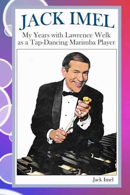 Jack Imel: My Years with Lawrence Welk as a Tap-Dancing Marimba Player - Paperback