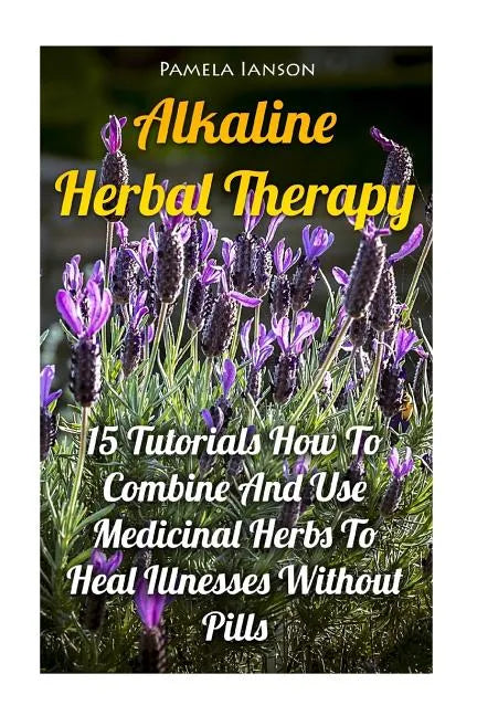 Alkaline Herbal Therapy: 15 Tutorials How To Combine And Use Medicinal Herbs To Heal Illnesses Without Pills - Paperback