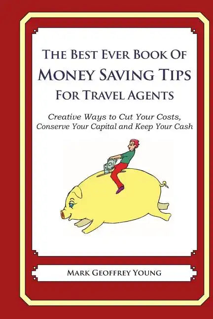 The Best Ever Book of Money Saving Tips for Travel Agents: Creative Ways to Cut Your Costs, Conserve Your Capital And Keep Your Cash - Paperback