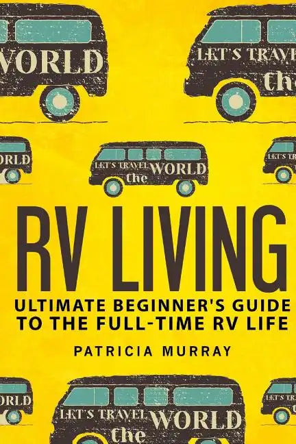 RV Living: An Ultimate Beginner's Guide To The Full-time RV Life - 111 Exclusive Tips And Tricks For Motorhome Living, including - Paperback