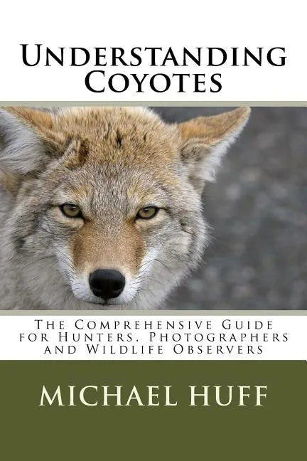 Understanding Coyotes: The Comprehensive Guide for Hunters, Photographers and Wildlife Observers - Paperback
