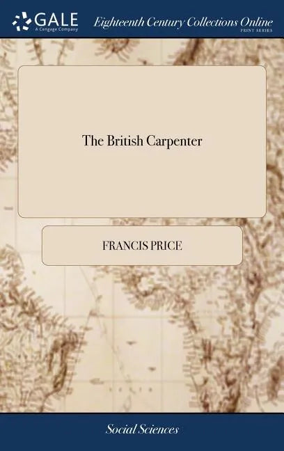 The British Carpenter: Or, a Treatise on Carpentry. Containing the Most Concise and Authentick Rules of That art, ... The Fifth Edition, Corr - Hardcover